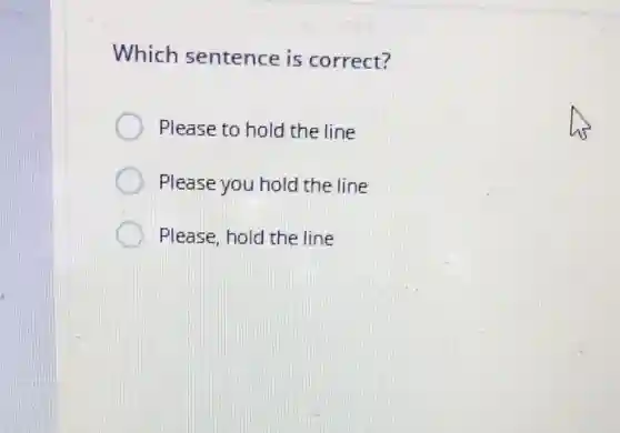 Which sentence is correct?
Please to hold the line
Please you hold the line
Please, hold the line