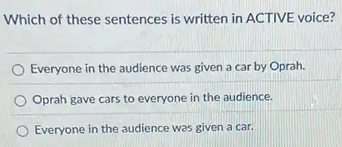 Which of these sentences is written in ACTIVE voice?
Everyone in the audience was given a car by Oprah.
Oprah gave cars to everyone in the audience.
Everyone in the audience was given a car.
