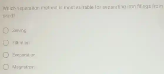 Which separation method is most suitable for separating iron filings from
sand?
Sieving
Filtration
Evaporation
Magnetism