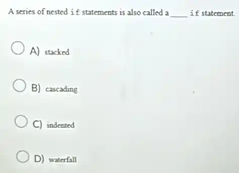A series of nested if statements is also called a __ if statement.
A) stacked
B) cascading
C) indented
D) waterfall