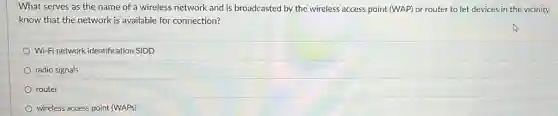 What serves as the name of a wireless network and is broadcasted by the wireless access point (WAP) or router to let devices in the vicinity
know that the network is available for connection?
Wi-Fi network identification SIDD
radio signals
router
wireless access point (WAPs)