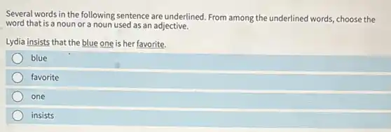 Several words in the following sentence are underlined From among the underlined words, choose the
word that is a noun or a noun used as an adjective.
Lydia insists that the blue one is her favorite.
blue
favorite
one
insists