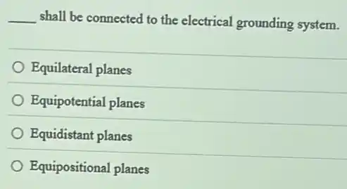 __ shall be connected to the electrical grounding system.
Equilateral planes
Equipotential planes
Equidistant planes
Equipositional planes