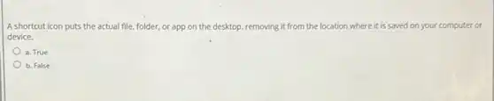A shortcut icon puts the actual file, folder or app on the desktop, removing it from the location where it is saved on your computer or
device.
a. True
b. False