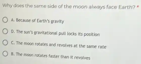 Why does the same side of the moon always face Earth?
A. Because of Earth's gravity
D. The sun's gravitational pull locks its position
C. The moon rotates and revolves at the same rate
B. The moon rotates faster than it revolves