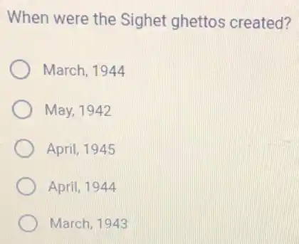 When were the Sighet ghettos created?
March, 1944
May, 1942
April, 1945
April, 1944
March, 1943
