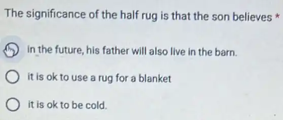 The significance of the half rug is that the son believes
in the future, his father will also live in the barn.
it is ok to use a rug for a blanket
it is ok to be cold.