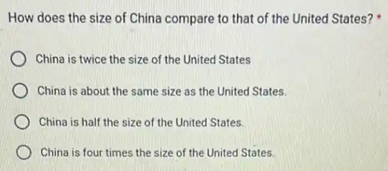 How does the size of China compare to that of the United States?
China is twice the size of the United States
China is about the same size as the United States.
China is half the size of the United States.
China is four times the size of the United States.