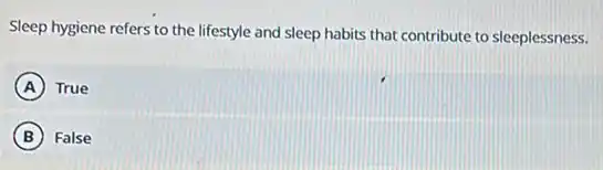 Sleep hygiene refers to the lifestyle and sleep habits that contribute to sleeplessness.
A True
B False