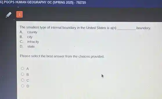 The smallest type of internal boundary in the United States is a(n) __ boundary.
A. county
B. city
C. intracity
D. state
Please select the best answer from the choices provided.
A
B
C
D