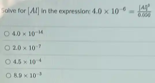 Solve for [Al] in the expression: 4.0times 10^-6=([Al]^2)/(0.050)
4.0times 10^-14
2.0times 10^-7
4.5times 10^-4
8.9times 10^-3