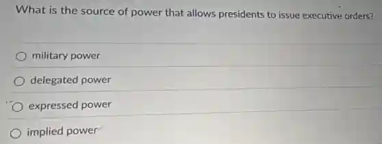 What is the source of power that allows presidents to issue executive orders?
military power
delegated power
expressed power
implied power