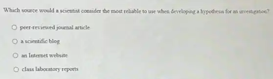 Which source would a scientist consider the most reliable to use when developing a hypothesis for an investigation?
peer-reviewed journal article
a scientific blog
an Internet website
class laboratory reports