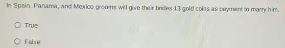 In Spain, Panama, and Mexico grooms will give their brides 13 gold coins as payment to marry him.
True
False