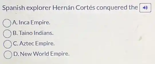 Spanish explorer Hernán Cortés conquered the
A. Inca Empire.
B. Taino Indians.
C. Aztec Empire.
D. New World Empire.