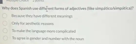 Why does Spanish use different forms of adjectives (like simpático/simpática)?
Because they have different meanings
Only for aesthetic reasons
To make the language more complicated
To agree in gender and number with the noun