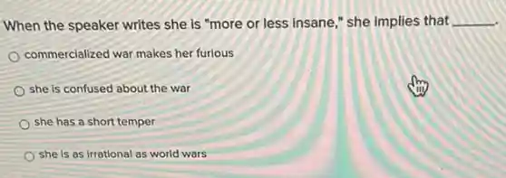 When the speaker writes she is "more or less insane," she implies that __
commercialized war makes her furious
she is confused about the war
she has a short temper
she is as irrational as world wars