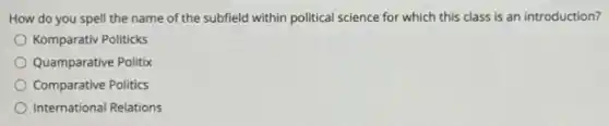 How do you spell the name of the subfield within political science for which this class is an introduction?
Komparativ Politicks
Quamparative Politix
Comparative Politics
International Relations