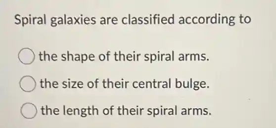 Spiral galaxies are classified according to
the shape of their spiral arms.
the size of their central bulge.
the length of their spiral arms.