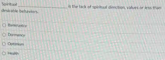 Spiritual __ is the lack of Spiritual direction, values or less than
desirable behaviors.
Bankruptcy
Dormancy
Optimism
Health