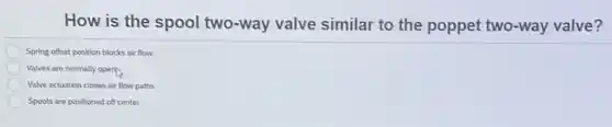 How is the spool two-way valve similar to the poppet two-way valve?
Spring offset position blocks air flow
Valves are normally open
Valve actuation closes air flow paths
Spools are positioned off center