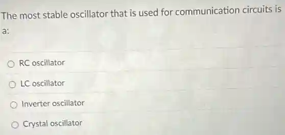 The most stable oscillator that is used for communication circuits is
a:
RC oscillator
LC oscillator
Inverter oscillator
Crystal oscillator