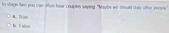 In stago two you can often hear couples saying: "Maybe we should date other people"
a. True
b. False