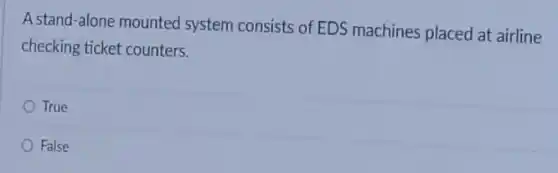 A stand-alone mounted system consists of EDS machines placed at airline
checking ticket counters.
True
False