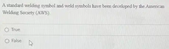A standard welding symbol and weld symbols have been developed by the American
Welding Society (AWS).
True
False