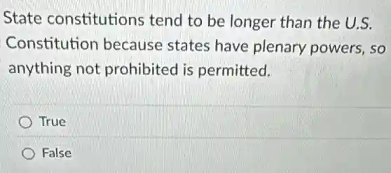 State constitutions tend to be longer than the U.S.
Constitution because states have plenary powers, so
anything not prohibited is permitted.
True
False