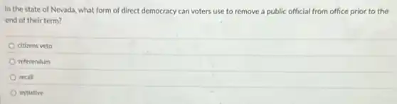 In the state of Nevada, what form of direct democracy can voters use to remove a public official from office prior to the
end of their term?
citizens veto
referendum
recall
initiative