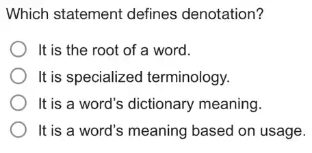 Which statement defines denotation?
It is the root of a word.
It is specialized terminology.
It is a word's dictionary meaning.
It is a word's meaning based on usage.