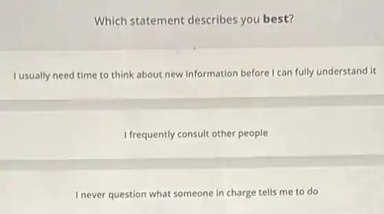 Which statement describes you best?
I usually need time to think about new information before I can fully understand it
I frequently consult other people
I never question what someone in charge tells me to do