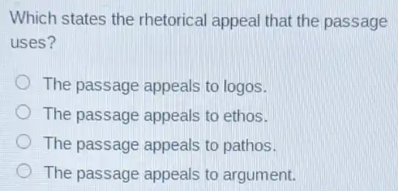 Which states the rhetorical appeal that the passage
uses?
The passage appeals to logos.
The passage appeals to ethos.
The passage appeals to pathos.
The passage appeals to argument.