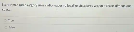 Stereotaxic radiosurgery uses radio waves to localize structures within a three-dimensional
space.
True
False