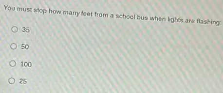 You must stop how many feet from a school bus when lights are flashing:
35
50
100
25