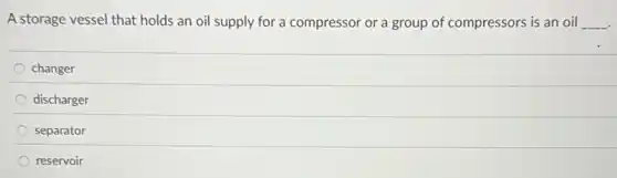 A storage vessel that holds an oil supply for a compressor or a group of compressors is an oil __
changer
discharger
separator
reservoir