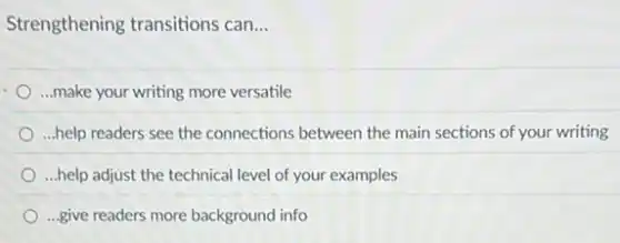 Strengthening transitions can. __
...make your writing more versatile
...help readers see the connections between the main sections of your writing
...help adjust the technical level of your examples
...give readers more background info