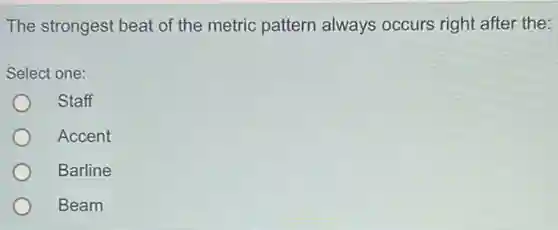 The strongest beat of the metric pattern always occurs right after the:
Select one:
Staff
Accent
Barline
Beam