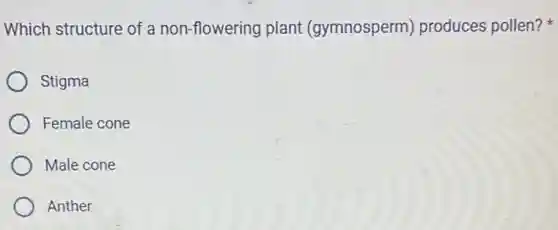 Which structure of a non-flowering plant (gymnosperm)produces pollen?
Stigma
Female cone
Male cone
Anther