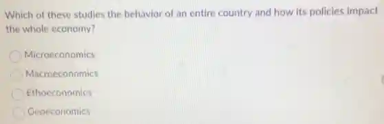 Which of these studies the behavior of an entire country and how its policies impact
the whole economy?
Microeconomics
Macroeconomics
Ethoeconomics
Geoeconomics