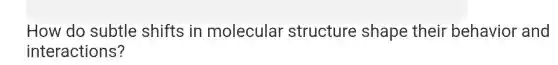 How do subtle shifts in molecular structure shape their behavior and
interactions?