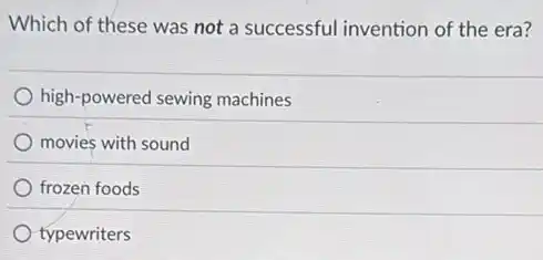 Which of these was not a successful invention of the era?
high-powered sewing machines
movies with sound
frozen foods
typewriters