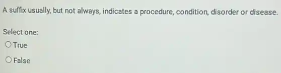 A suffix usually, but not always, indicates a procedure, condition disorder or disease.
Select one:
True
False