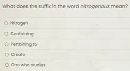 What does the suffix in the word nitrogenous mean?
Nitrogen
Containing
Pertaining to
Create
One who studies