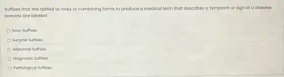 Suffixes that are added to roots or combining forms to produce a medical term that describes a symptom or sign of a disease
process are labeled
Noun Suffixes
Surgical Suffixes
Adjectival Suffixes
Diagnostic Suffixes
Pathological Suffixes