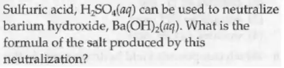 Sulfuric acid, H_(2)SO_(4)(aq) can be used to neutralize
barium hydroxide, Ba(OH)_(2)(aq) . What is the
formula of the salt produced by this
neutralization?