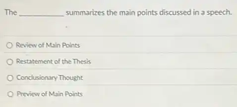 The __ summarizes the main points discussed in a speech.
Review of Main Points
Restatement of the Thesis
Conclusionary Thought
Preview of Main Points