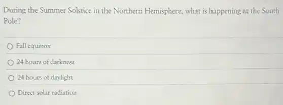 During the Summer Solstice in the Northern Hemisphere what is happening at the South
Pole?
Fall equinox
24 hours of darkness
24 hours of daylight
Direct solar radiation