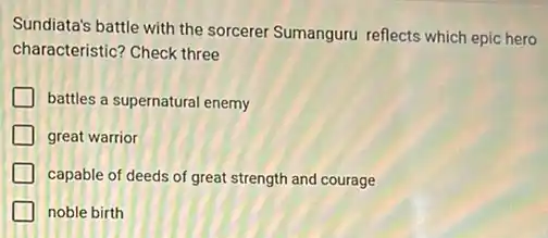Sundiata's battle with the sorcerer Sumanguru reflects which epic hero
characteristic? Check three
battles a supernatural enemy
great warrior
capable of deeds of great strength and courage
noble birth